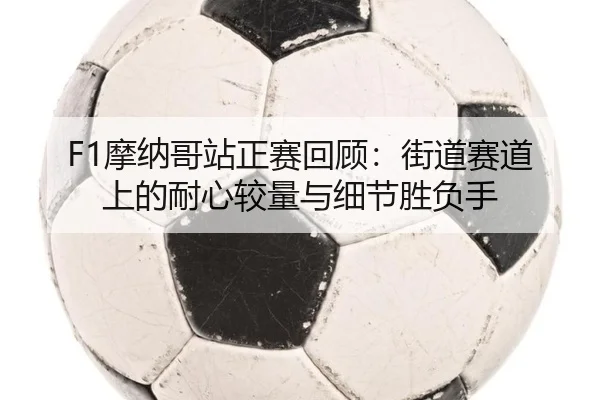 F1摩纳哥站正赛回顾：街道赛道上的耐心较量与细节胜负手