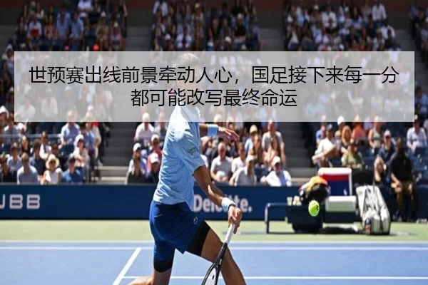 世预赛出线前景牵动人心，国足接下来每一分都可能改写最终命运