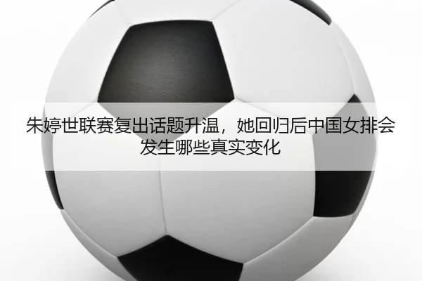 朱婷世联赛复出话题升温，她回归后中国女排会发生哪些真实变化 - ngyule